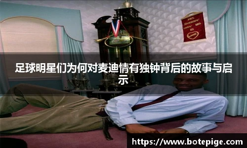 足球明星们为何对麦迪情有独钟背后的故事与启示